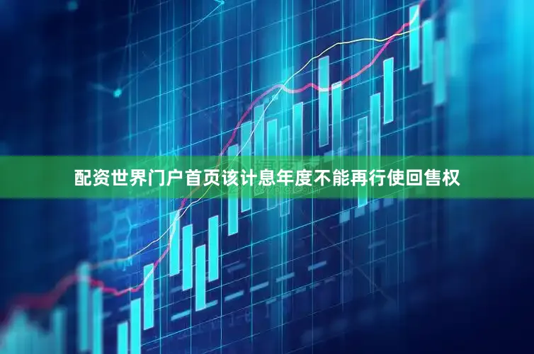 配资世界门户首页该计息年度不能再行使回售权