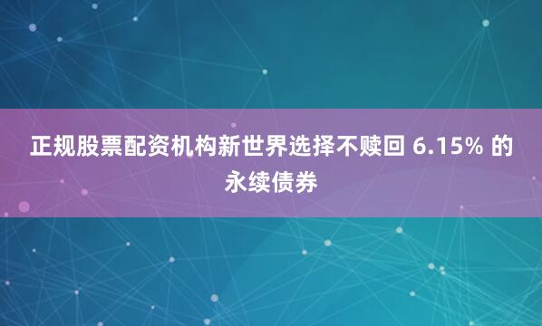 正规股票配资机构新世界选择不赎回 6.15% 的永续债券