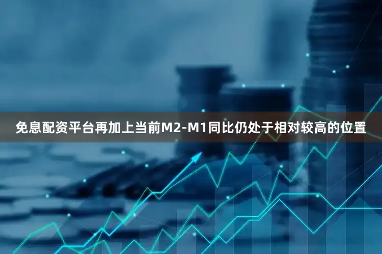 免息配资平台再加上当前M2-M1同比仍处于相对较高的位置