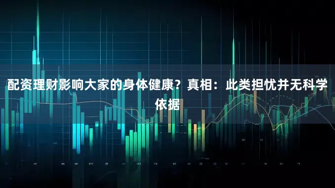 配资理财影响大家的身体健康？真相：此类担忧并无科学依据
