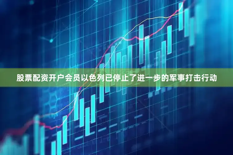 股票配资开户会员以色列已停止了进一步的军事打击行动