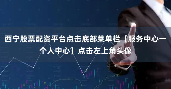 西宁股票配资平台点击底部菜单栏【服务中心一个人中心】点击左上角头像