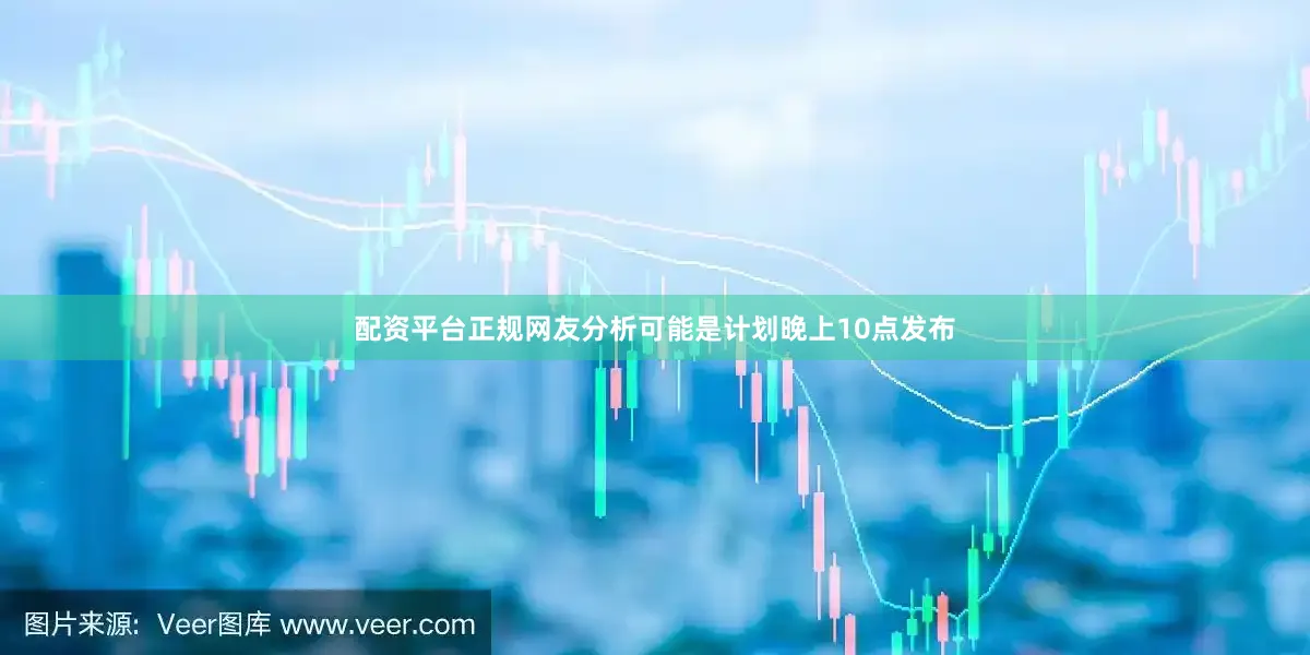 配资平台正规网友分析可能是计划晚上10点发布