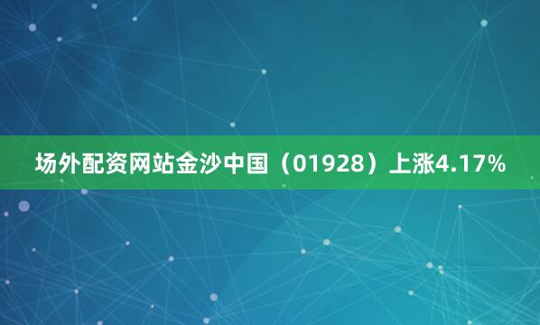 场外配资网站金沙中国（01928）上涨4.17%
