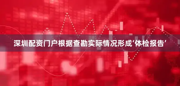 深圳配资门户根据查勘实际情况形成‘体检报告’