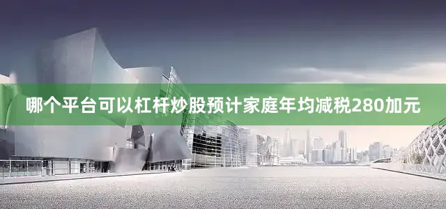 哪个平台可以杠杆炒股预计家庭年均减税280加元