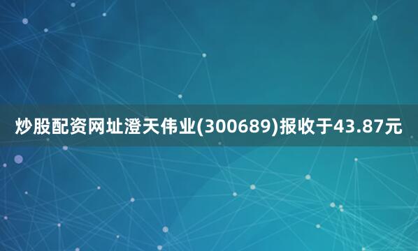 炒股配资网址澄天伟业(300689)报收于43.87元