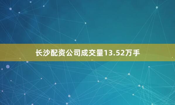 长沙配资公司成交量13.52万手