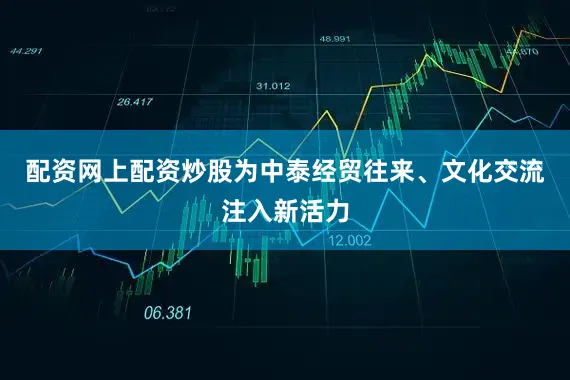配资网上配资炒股为中泰经贸往来、文化交流注入新活力