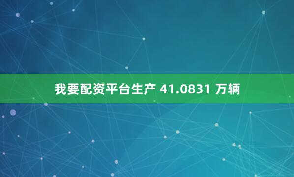 我要配资平台生产 41.0831 万辆