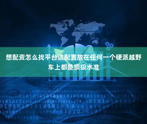 想配资怎么找平台这配置放在任何一个硬派越野车上都是顶级水准