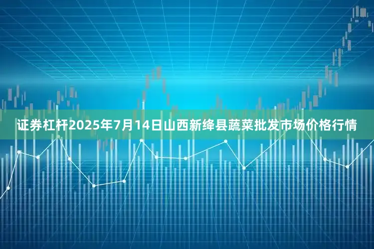 证券杠杆2025年7月14日山西新绛县蔬菜批发市场价格行情