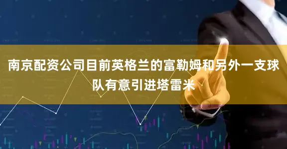南京配资公司目前英格兰的富勒姆和另外一支球队有意引进塔雷米