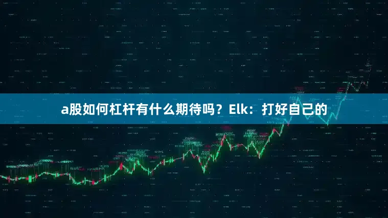 a股如何杠杆有什么期待吗？Elk：打好自己的