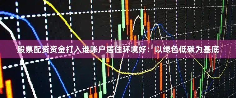 股票配资资金打入谁账户居住环境好：以绿色低碳为基底