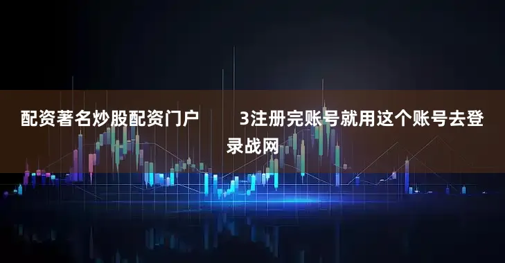 配资著名炒股配资门户        3注册完账号就用这个账号去登录战网