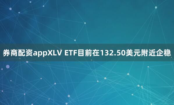 券商配资appXLV ETF目前在132.50美元附近企稳