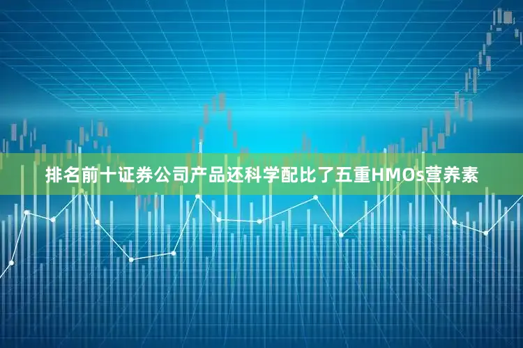 排名前十证券公司产品还科学配比了五重HMOs营养素